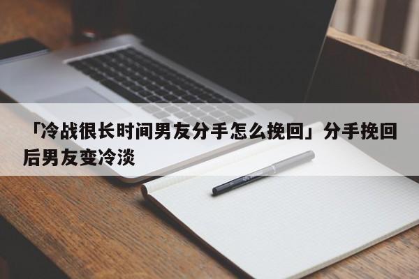 「冷战很长时间男友分手怎么挽回」分手挽回后男友变冷淡