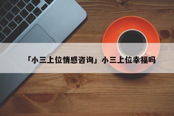 「小三上位情感咨询」小三上位幸福吗