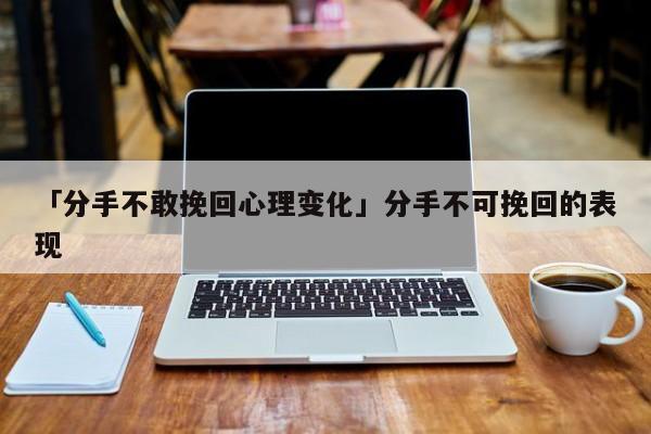 「分手不敢挽回心理变化」分手不可挽回的表现