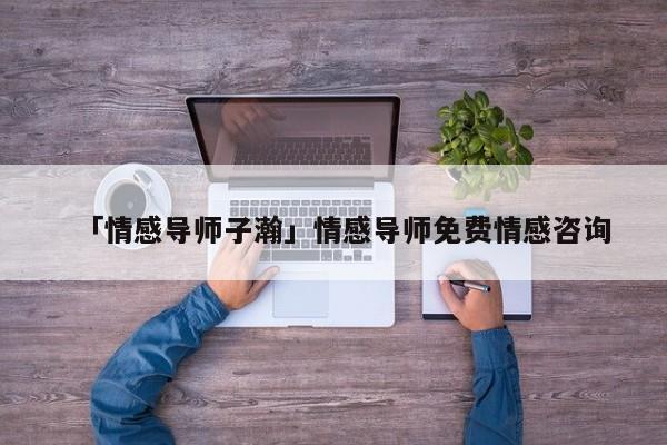 「情感导师子瀚」情感导师免费情感咨询