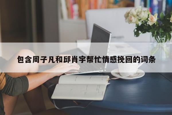 包含周子凡和邱肖宇帮忙情感挽回的词条