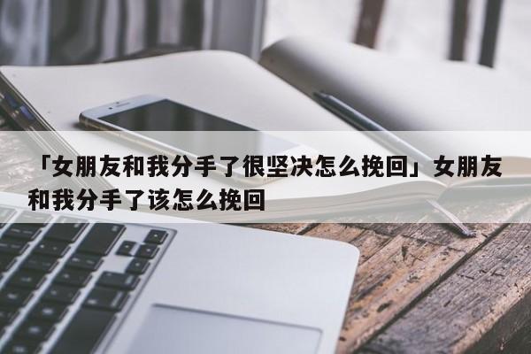 「女朋友和我分手了很坚决怎么挽回」女朋友和我分手了该怎么挽回