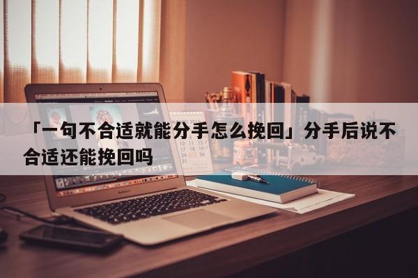 「一句不合适就能分手怎么挽回」分手后说不合适还能挽回吗