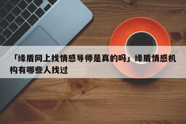 「缘盾网上找情感导师是真的吗」缘盾情感机构有哪些人找过