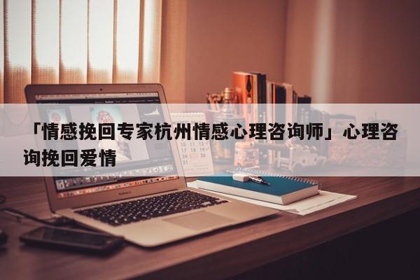 「情感挽回专家杭州情感心理咨询师」心理咨询挽回爱情