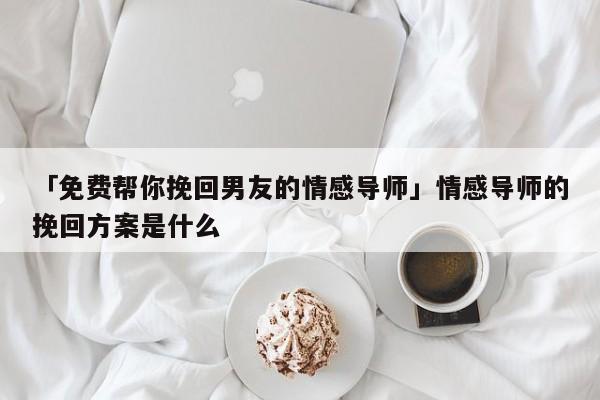 「免费帮你挽回男友的情感导师」情感导师的挽回方案是什么