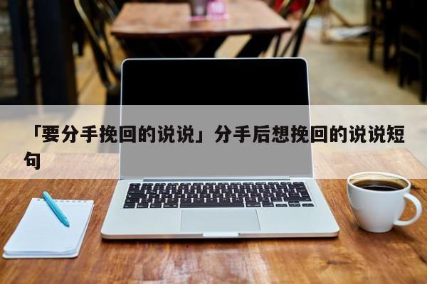 「要分手挽回的说说」分手后想挽回的说说短句