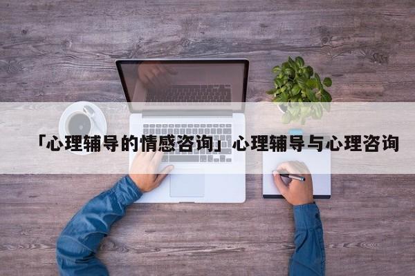 「心理辅导的情感咨询」心理辅导与心理咨询