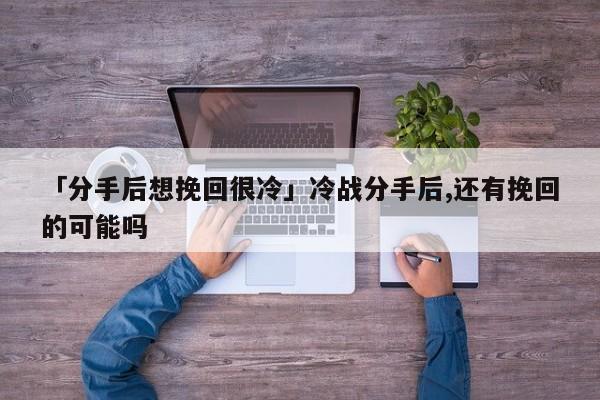 「分手后想挽回很冷」冷战分手后,还有挽回的可能吗