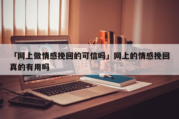 「网上做情感挽回的可信吗」网上的情感挽回真的有用吗