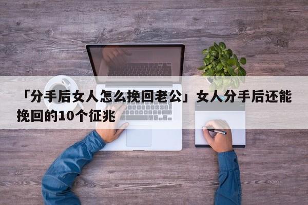 「分手后女人怎么挽回老公」女人分手后还能挽回的10个征兆