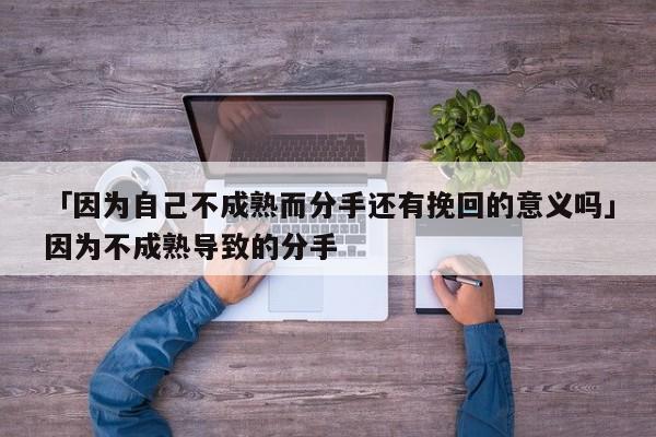 「因为自己不成熟而分手还有挽回的意义吗」因为不成熟导致的分手