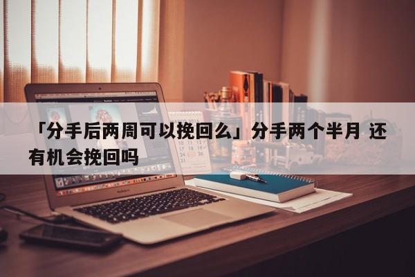 「分手后两周可以挽回么」分手两个半月 还有机会挽回吗