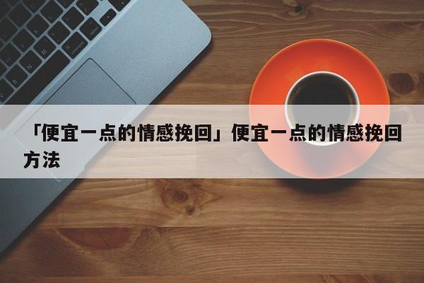 「便宜一点的情感挽回」便宜一点的情感挽回方法