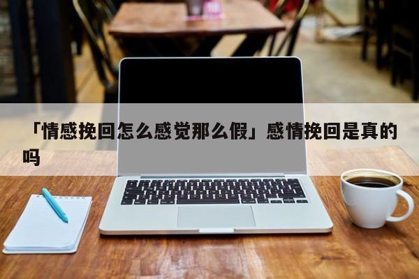 「情感挽回怎么感觉那么假」感情挽回是真的吗