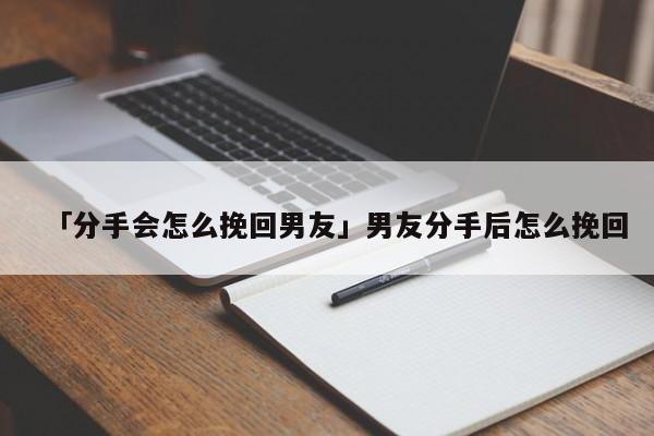 「分手会怎么挽回男友」男友分手后怎么挽回