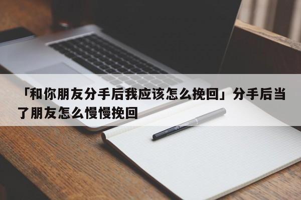 「和你朋友分手后我应该怎么挽回」分手后当了朋友怎么慢慢挽回