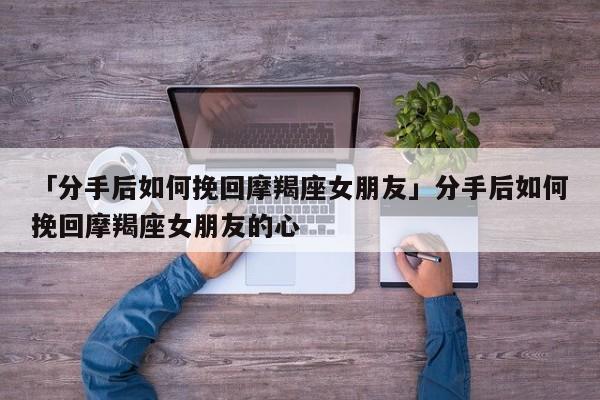 「分手后如何挽回摩羯座女朋友」分手后如何挽回摩羯座女朋友的心