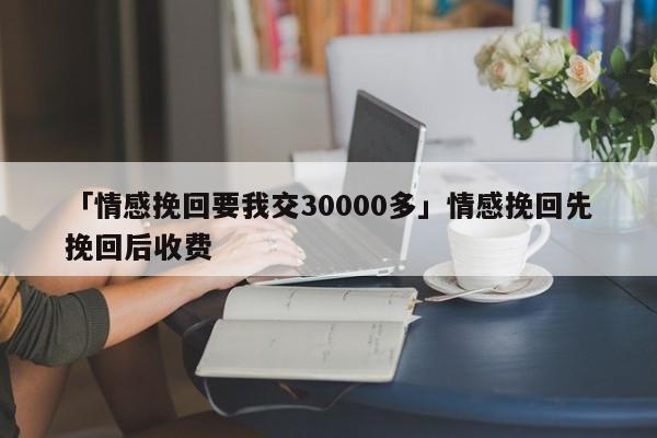 「情感挽回要我交30000多」情感挽回先挽回后收费