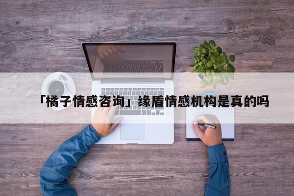 「橘子情感咨询」缘盾情感机构是真的吗