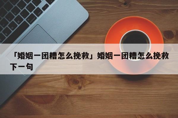 「婚姻一团糟怎么挽救」婚姻一团糟怎么挽救下一句