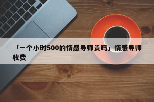 「一个小时500的情感导师贵吗」情感导师收费