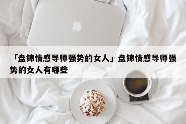 「盘锦情感导师强势的女人」盘锦情感导师强势的女人有哪些