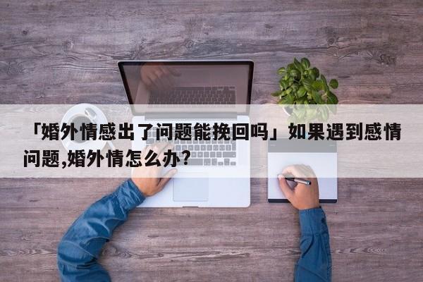 「婚外情感出了问题能挽回吗」如果遇到感情问题,婚外情怎么办?