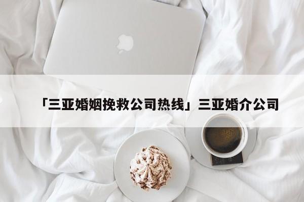 「三亚婚姻挽救公司热线」三亚婚介公司