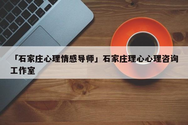 「石家庄心理情感导师」石家庄理心心理咨询工作室