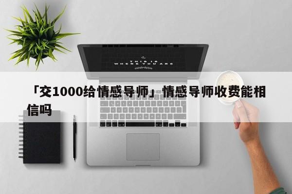 「交1000给情感导师」情感导师收费能相信吗