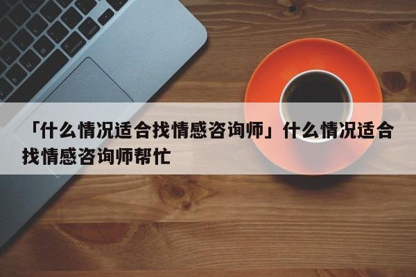 「什么情况适合找情感咨询师」什么情况适合找情感咨询师帮忙