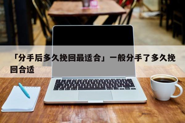 「分手后多久挽回最适合」一般分手了多久挽回合适