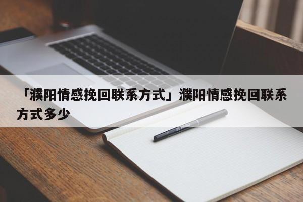 「濮阳情感挽回联系方式」濮阳情感挽回联系方式多少