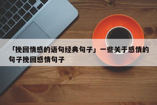 「挽回情感的语句经典句子」一些关于感情的句子挽回感情句子