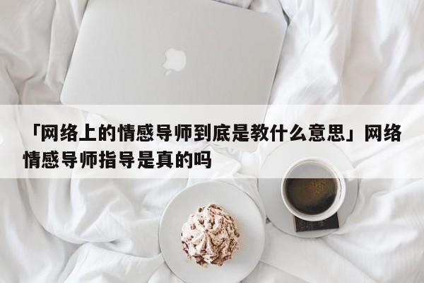 「网络上的情感导师到底是教什么意思」网络情感导师指导是真的吗