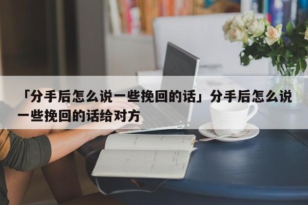 「分手后怎么说一些挽回的话」分手后怎么说一些挽回的话给对方