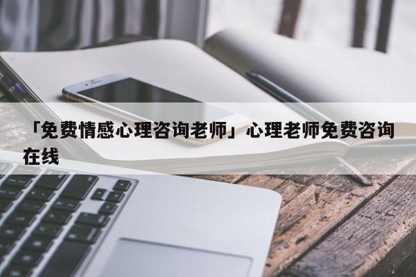 「免费情感心理咨询老师」心理老师免费咨询在线