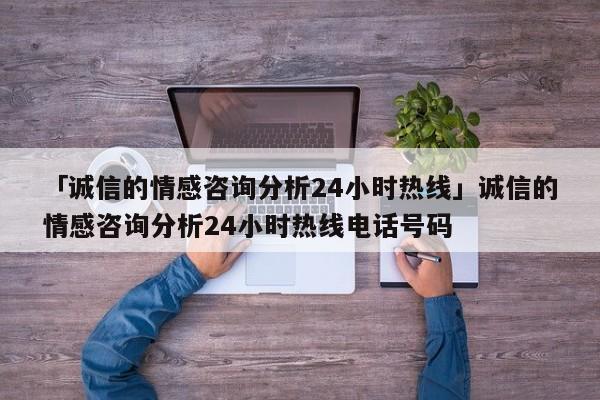 「诚信的情感咨询分析24小时热线」诚信的情感咨询分析24小时热线电话号码