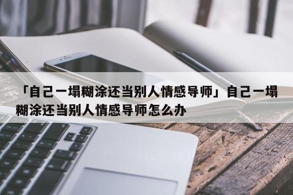 「自己一塌糊涂还当别人情感导师」自己一塌糊涂还当别人情感导师怎么办