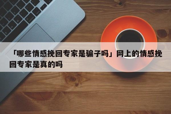 「哪些情感挽回专家是骗子吗」网上的情感挽回专家是真的吗