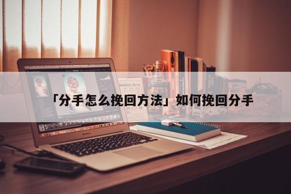 「分手怎么挽回方法」如何挽回分手