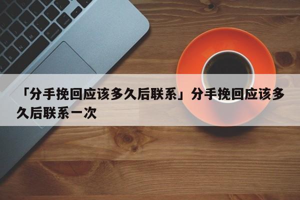 「分手挽回应该多久后联系」分手挽回应该多久后联系一次