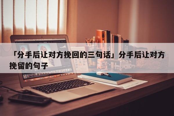 「分手后让对方挽回的三句话」分手后让对方挽留的句子