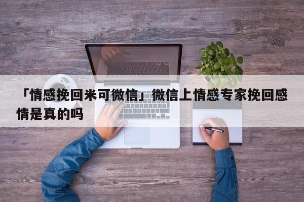 「情感挽回米可微信」微信上情感专家挽回感情是真的吗