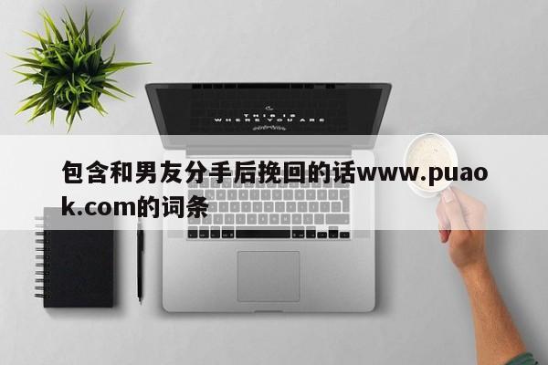 包含和男友分手后挽回的话www.puaok.com的词条