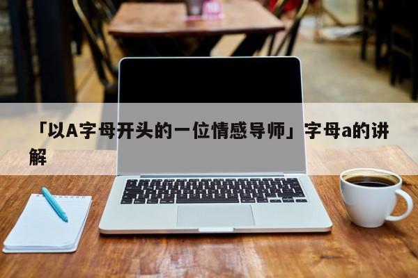 「以A字母开头的一位情感导师」字母a的讲解