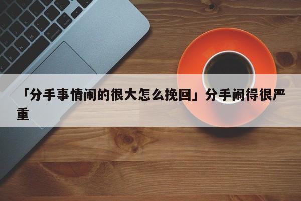 「分手事情闹的很大怎么挽回」分手闹得很严重