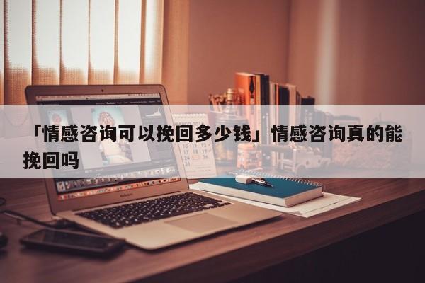 「情感咨询可以挽回多少钱」情感咨询真的能挽回吗