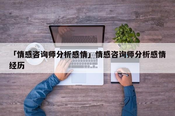 「情感咨询师分析感情」情感咨询师分析感情经历